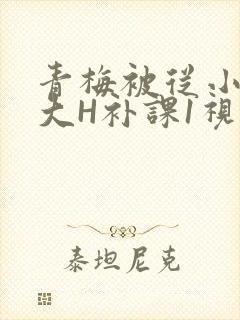 青梅被从小摸到大H补课1视频