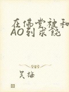 在佛堂被和尚CAO到求饶