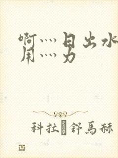 啊灬日出水了灬用灬力