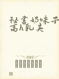 秘书奶咪子真大高h乳夹