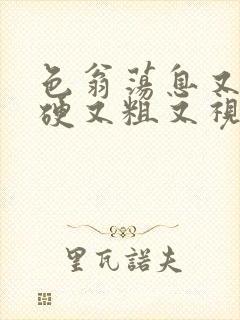 色翁荡息又大又硬又粗又视频图片