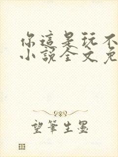 你这是玩不起呀小说全文免费阅读