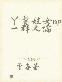 丫鬟妓女np被一群人伦