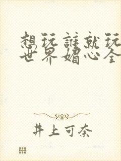 想玩谁就玩谁的世界媚心全文阅读