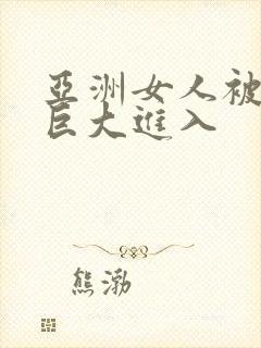 亚洲女人被黑人巨大进入