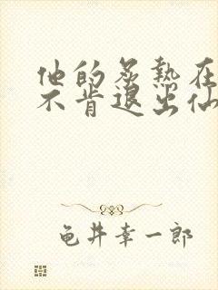 他的炙热在我那不肯退出仙侠