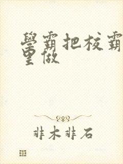 学霸把校霸往死里做