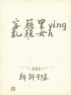 客厅里ying乱亲女h