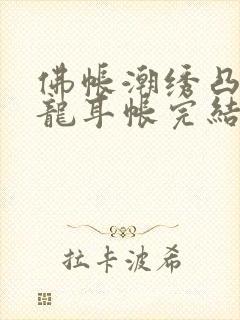 佛帐潮绣凸浮双龙耳帐完结了吗