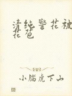 清纯警花被迫开花苞