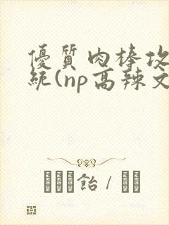 优质肉棒攻略系统(np高辣文)