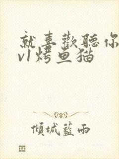 就喜欢听你叫1v1烤鱼猫