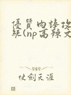 优质肉棒攻略系统(np高辣文)