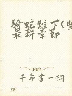 骑蛇难下(双)最新章节