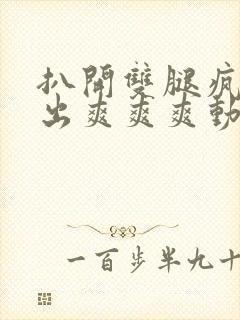 扒开双腿疯狂进出爽爽爽动态照片