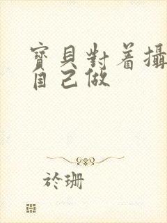 宝贝对着摄像头自己做