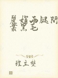 丽娟两腿间一大丛黑毛