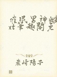 催眠男神雌堕txt笔趣阁免费