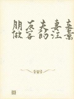 朋友夫妻来我家做客的注意事项