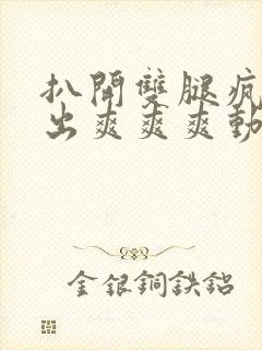 扒开双腿疯狂进出爽爽爽动态照片