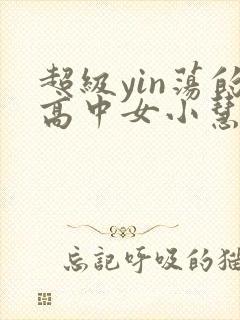 超级yin荡的高中女小慧