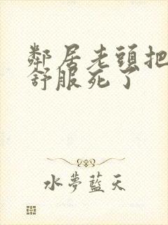 邻居老头把我弄舒服死了