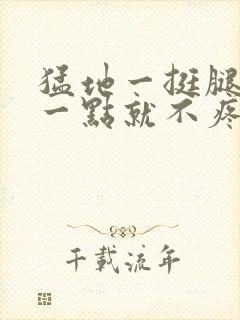 猛地一挺腿再开一点就不疼