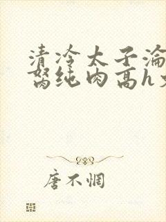 清冷太子沦为禁胬纯肉高h文