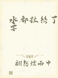 水都拉丝了还不要