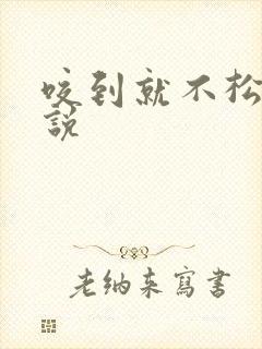 咬到就不松口小说