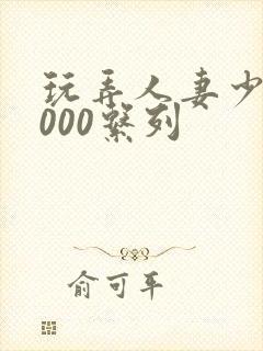 玩弄人妻少妇1000系列