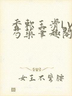 香软玉滑LVL芍药笔趣阁