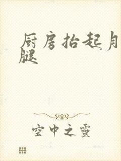 厨房抬起月月的腿