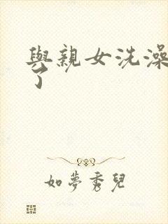 与亲女洗澡时伦了