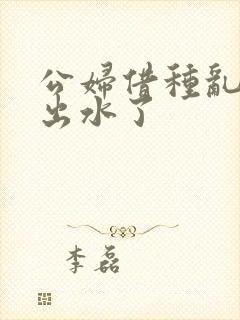 公妇借种乱h日出水了