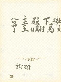 公主殿下微臣馋了玉u驸马姓傅