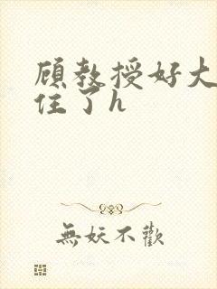 顾教授好大含不住了h