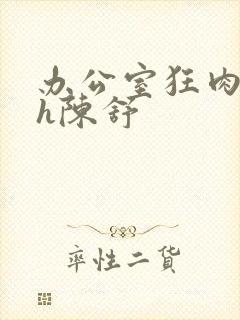 办公室狂肉校花h陈舒