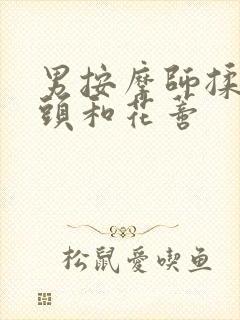 男按摩师揉我奶头和花蒂