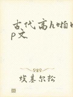 古代高h啪肉np文