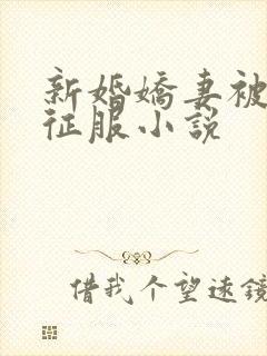 新婚娇妻被巨茎征服小说