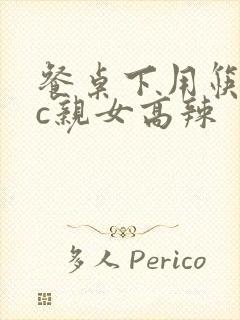 餐桌下用筷子狂c亲女高辣