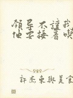 领导不让我断奶他要接着吃