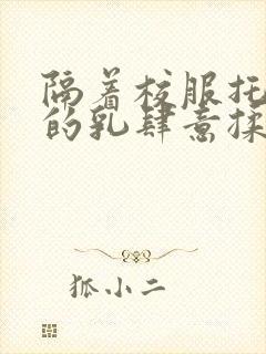 隔着校服托住她的乳肆意揉搓