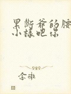 累断爷的腰by小样吧你