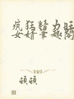 疯狂精力旺盛的女婿笔趣阁小说