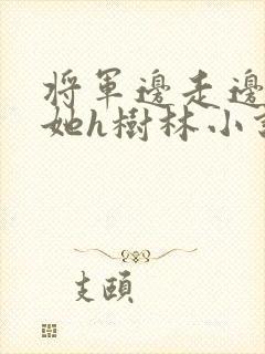 将军边走边挺进她h树林小说