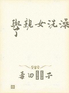 与亲女洗澡时伦了