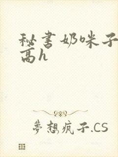 秘书奶咪子真大高h