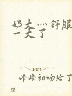 奶大灬舒服灬太一大了